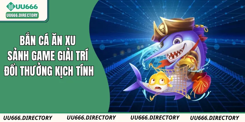 Bắn Cá Ăn Xu – Sảnh Game Giải Trí Đổi Thưởng Kịch Tính