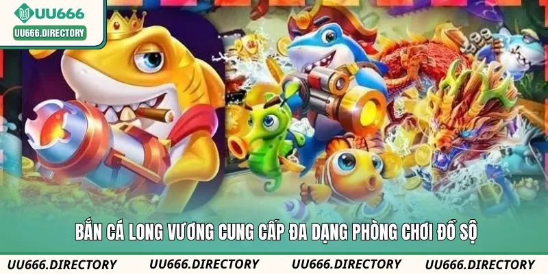 Bắn cá Long Vương cung cấp đa dạng phòng chơi đồ sộ