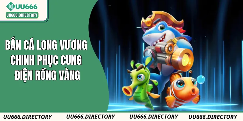 Bắn Cá Long Vương UU666 – Chinh Phục Cung Điện Rồng Vàng