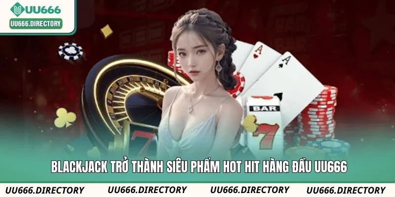 Blackjack trở thành siêu phẩm hot hit hàng đầu UU666